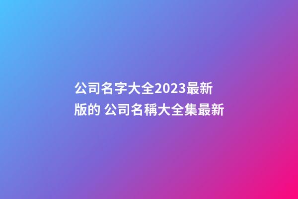 公司名字大全2023最新版的 公司名稱大全集最新-第1張-公司起名-玄機(jī)派